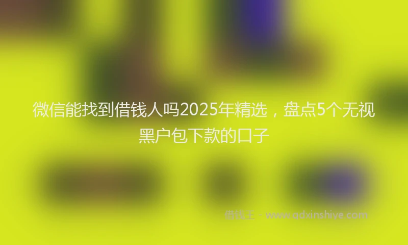 微信能找到借钱人吗2025年精选，盘点5个无视黑户包下款的口子