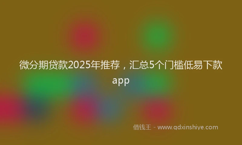 微分期贷款2025年推荐，汇总5个门槛低易下款app
