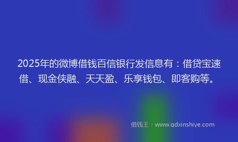 2025年的微博借钱百信银行发信息有：借贷宝速借、现金侠融、天天盈、乐享钱包、即客购等。
