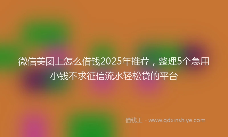 微信美团上怎么借钱2025年推荐，整理5个急用小钱不求征信流水轻松贷的平台