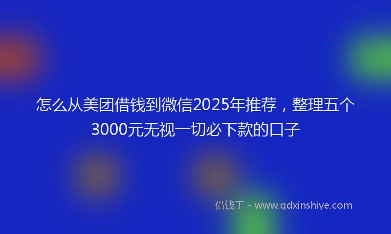 怎么从美团借钱到微信2025年推荐，整理五个3000元无视一切必下款的口子