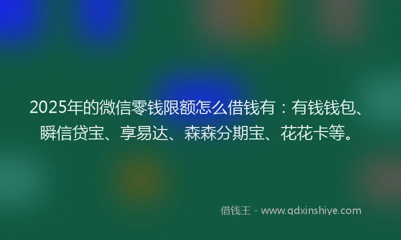 2025年的微信零钱限额怎么借钱有：有钱钱包、瞬信贷宝、享易达、森森分期宝、花花卡等。