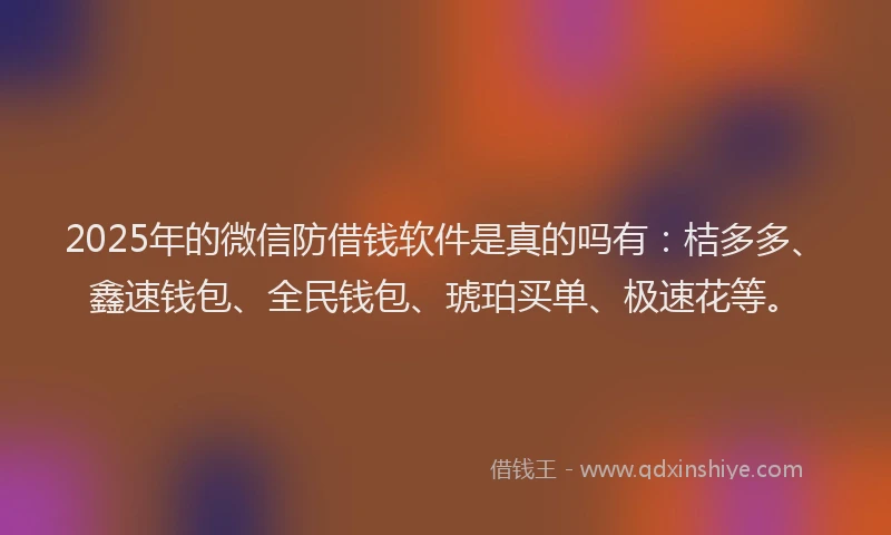 2025年的微信防借钱软件是真的吗有：桔多多、鑫速钱包、全民钱包、琥珀买单、极速花等。
