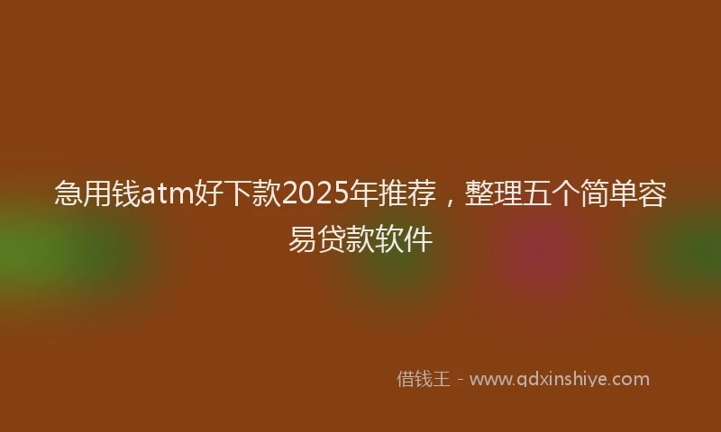 急用钱atm好下款2025年推荐，整理五个简单容易贷款软件