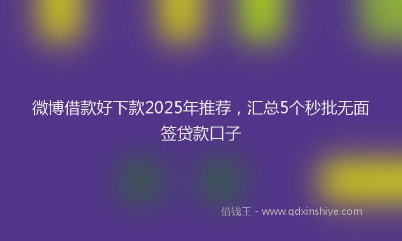 微博借款好下款2025年推荐，汇总5个秒批无面签贷款口子