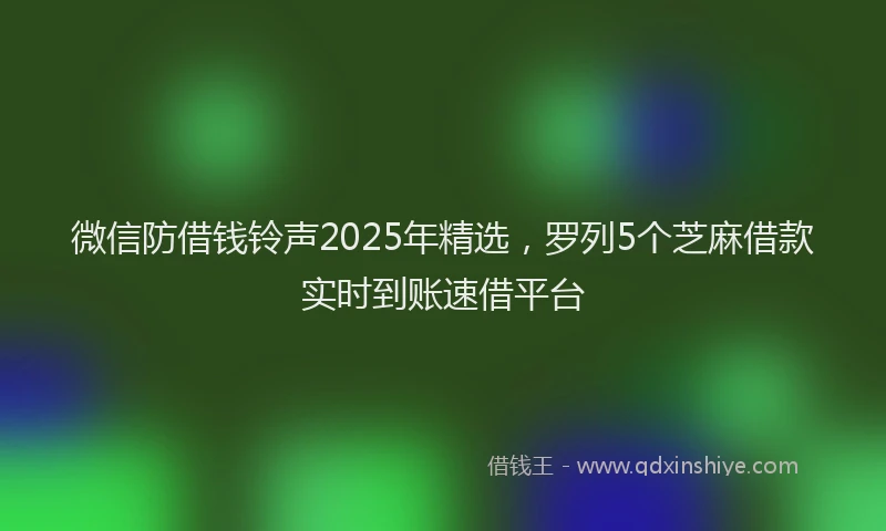 微信防借钱铃声2025年精选，罗列5个芝麻借款实时到账速借平台