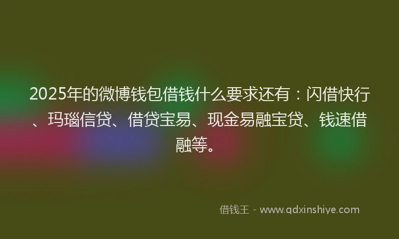 2025年的微博钱包借钱什么要求还有：闪借快行、玛瑙信贷、借贷宝易、现金易融宝贷、钱速借融等。