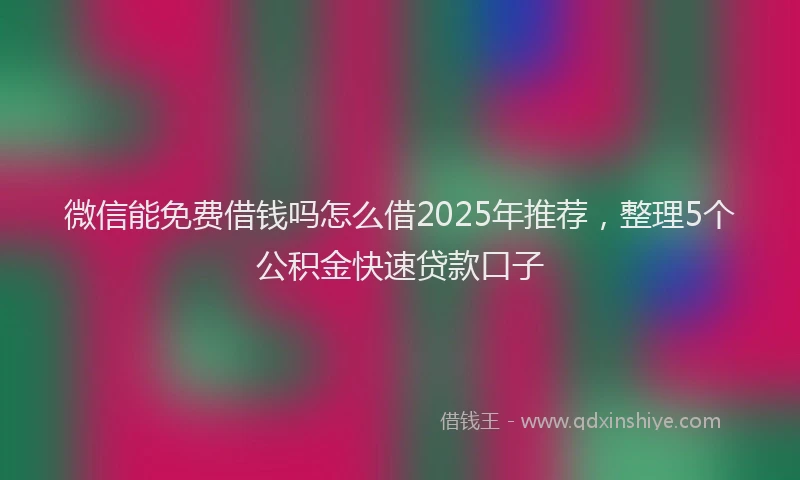 微信能免费借钱吗怎么借2025年推荐，整理5个公积金快速贷款口子
