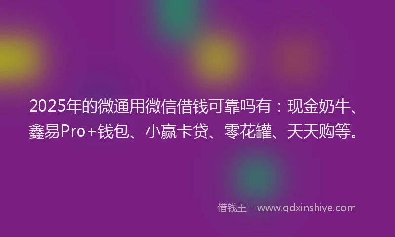 2025年的微通用微信借钱可靠吗有：现金奶牛、鑫易Pro+钱包、小赢卡贷、零花罐、天天购等。
