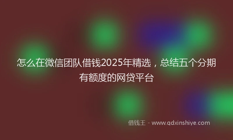 怎么在微信团队借钱2025年精选，总结五个分期有额度的网贷平台