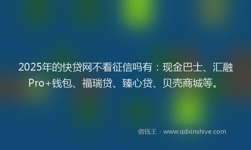 2025年的快贷网不看征信吗有：现金巴士、汇融Pro+钱包、福瑞贷、臻心贷、贝壳商城等。