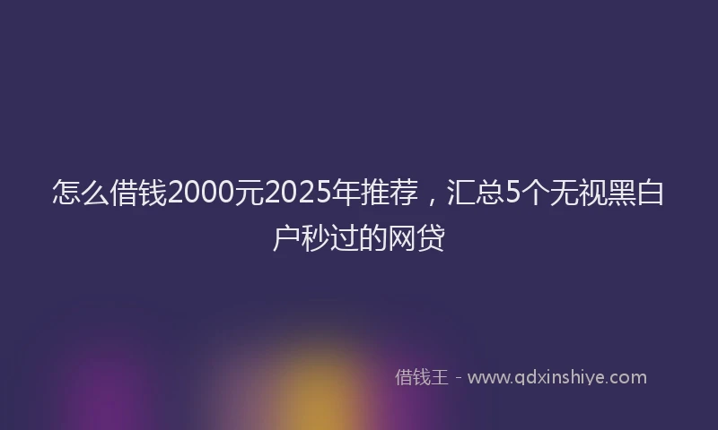 怎么借钱2000元2025年推荐，汇总5个无视黑白户秒过的网贷