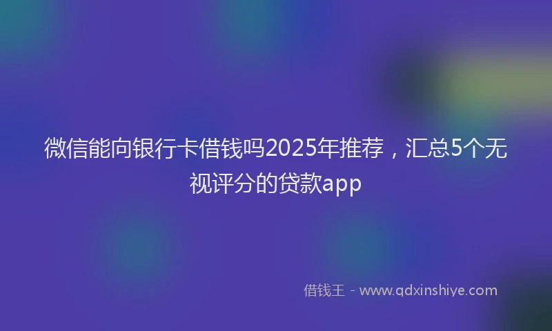 微信能向银行卡借钱吗2025年推荐，汇总5个无视评分的贷款app