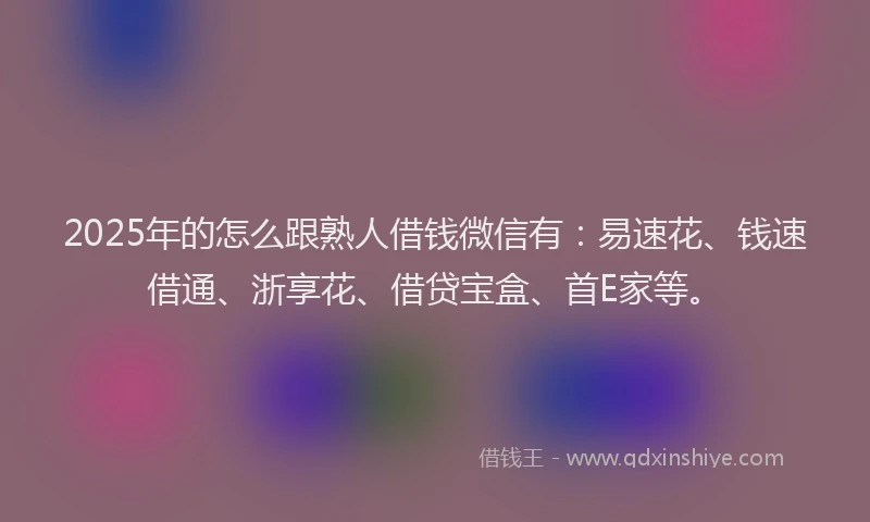 2025年的怎么跟熟人借钱微信有：易速花、钱速借通、浙享花、借贷宝盒、首E家等。