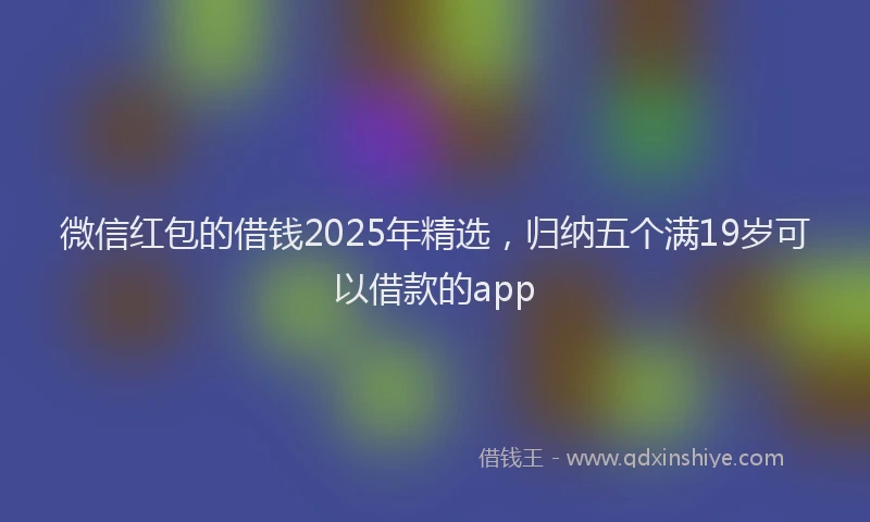 微信红包的借钱2025年精选，归纳五个满19岁可以借款的app