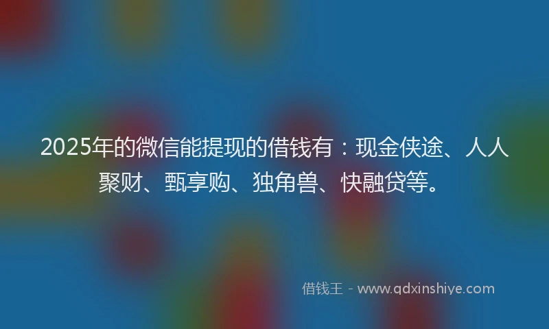 2025年的微信能提现的借钱有：现金侠途、人人聚财、甄享购、独角兽、快融贷等。