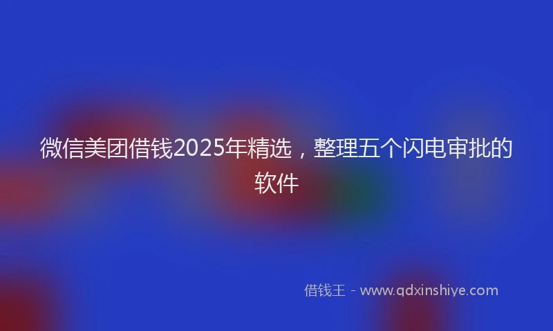 微信美团借钱2025年精选，整理五个闪电审批的软件