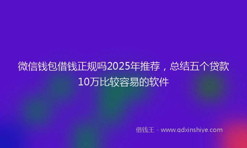微信钱包借钱正规吗2025年推荐，总结五个贷款10万比较容易的软件