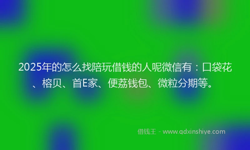 2025年的怎么找陪玩借钱的人呢微信有：口袋花、榕贝、首E家、便荔钱包、微粒分期等。