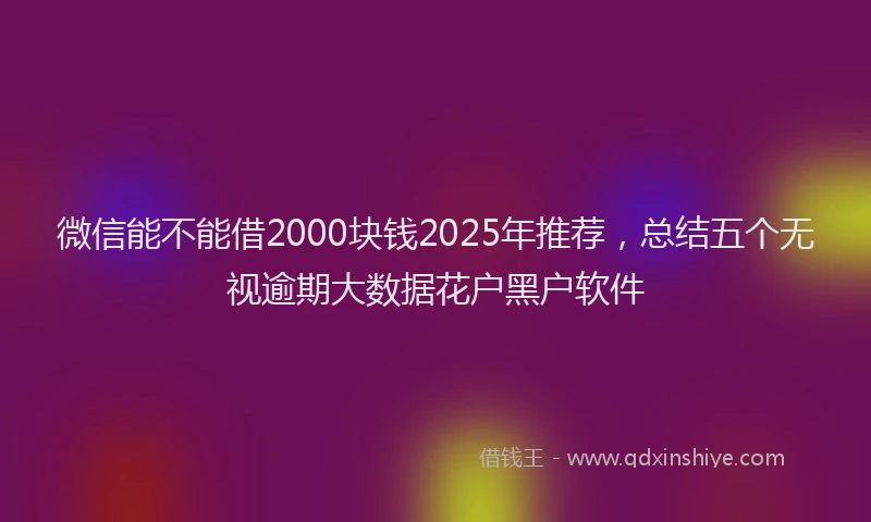 微信能不能借2000块钱2025年推荐，总结五个无视逾期大数据花户黑户软件