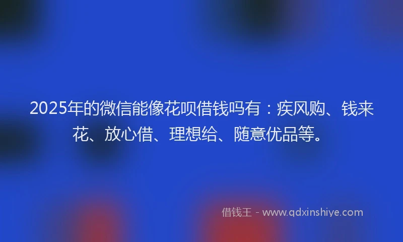 2025年的微信能像花呗借钱吗有：疾风购、钱来花、放心借、理想给、随意优品等。