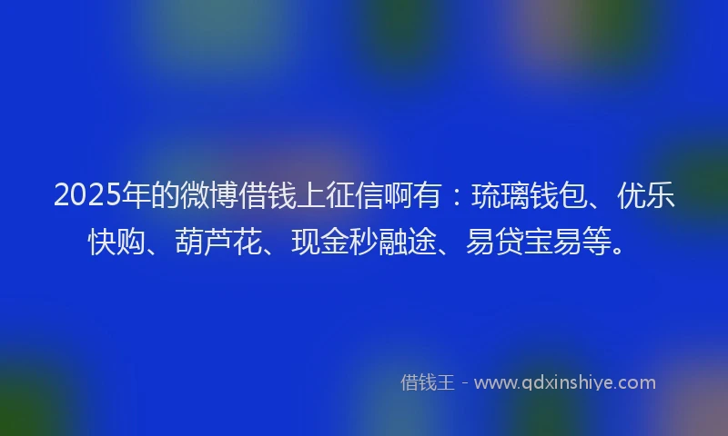 2025年的微博借钱上征信啊有：琉璃钱包、优乐快购、葫芦花、现金秒融途、易贷宝易等。