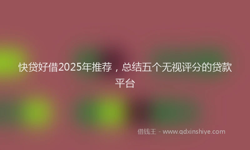 快贷好借2025年推荐，总结五个无视评分的贷款平台