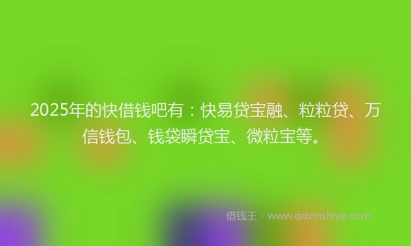 2025年的快借钱吧有：快易贷宝融、粒粒贷、万信钱包、钱袋瞬贷宝、微粒宝等。