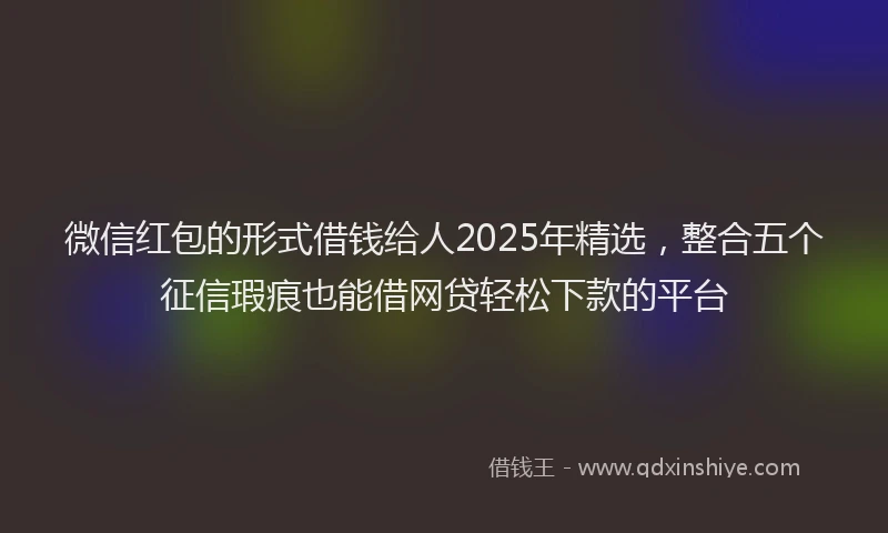 微信红包的形式借钱给人2025年精选，整合五个征信瑕疵也能借网贷轻松下款的平台