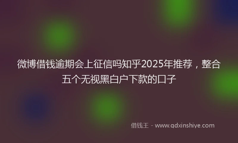 微博借钱逾期会上征信吗知乎2025年推荐，整合五个无视黑白户下款的口子