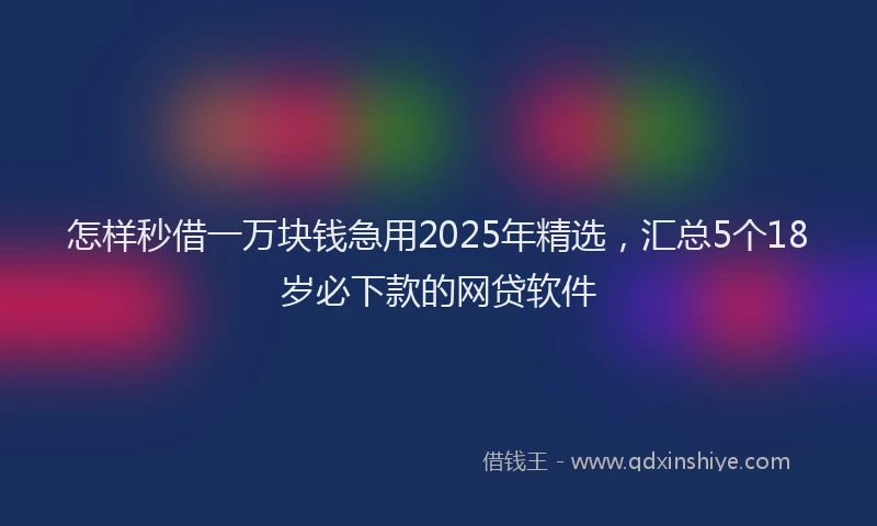 怎样秒借一万块钱急用2025年精选，汇总5个18岁必下款的网贷软件