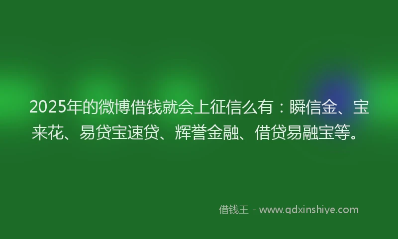 2025年的微博借钱就会上征信么有：瞬信金、宝来花、易贷宝速贷、辉誉金融、借贷易融宝等。