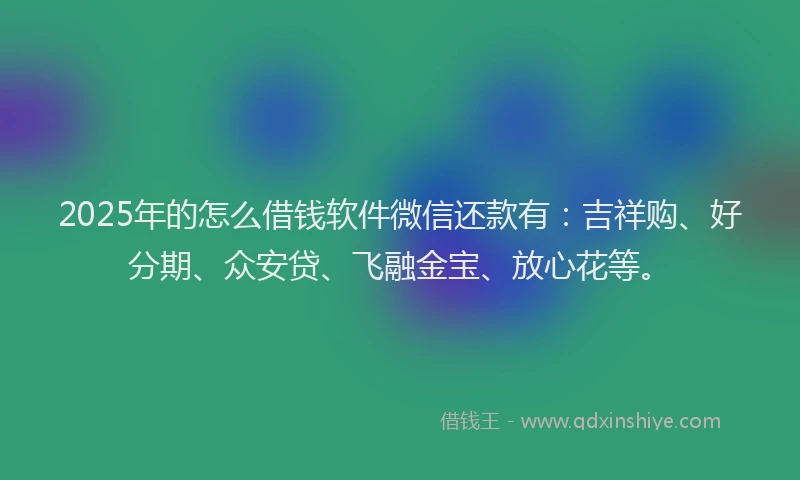 2025年的怎么借钱软件微信还款有：吉祥购、好分期、众安贷、飞融金宝、放心花等。