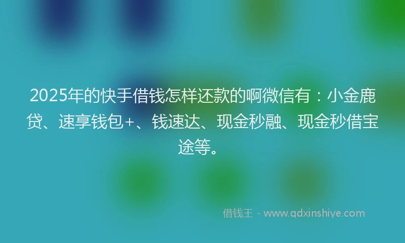 2025年的快手借钱怎样还款的啊微信有：小金鹿贷、速享钱包+、钱速达、现金秒融、现金秒借宝途等。