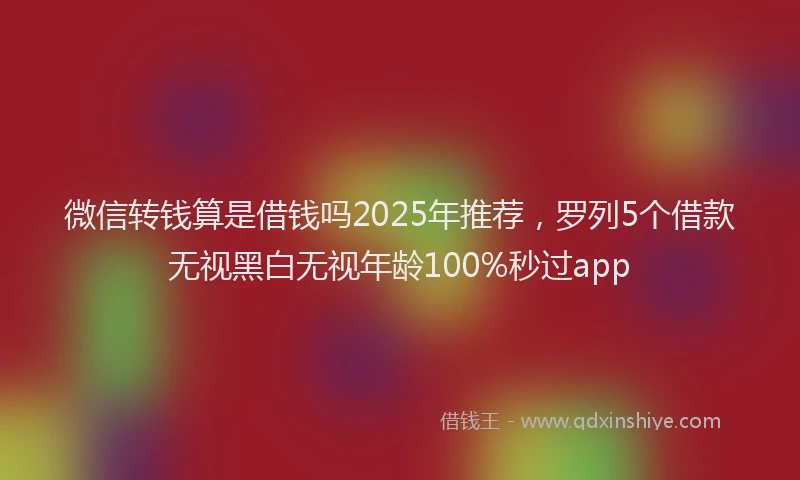 微信转钱算是借钱吗2025年推荐，罗列5个借款无视黑白无视年龄100%秒过app