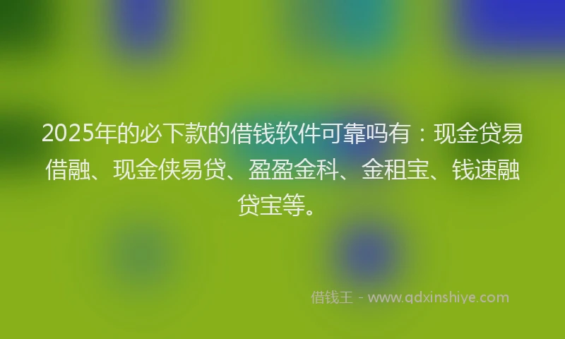 2025年的必下款的借钱软件可靠吗有：现金贷易借融、现金侠易贷、盈盈金科、金租宝、钱速融贷宝等。