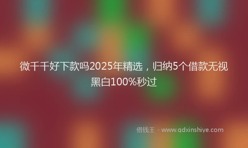 微千千好下款吗2025年精选，归纳5个借款无视黑白100%秒过