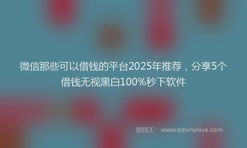 微信那些可以借钱的平台2025年推荐，分享5个借钱无视黑白100%秒下软件