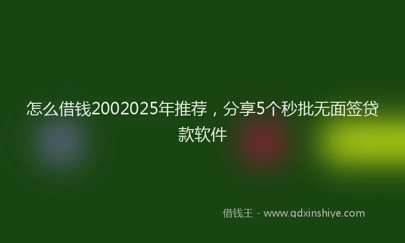 怎么借钱2002025年推荐，分享5个秒批无面签贷款软件