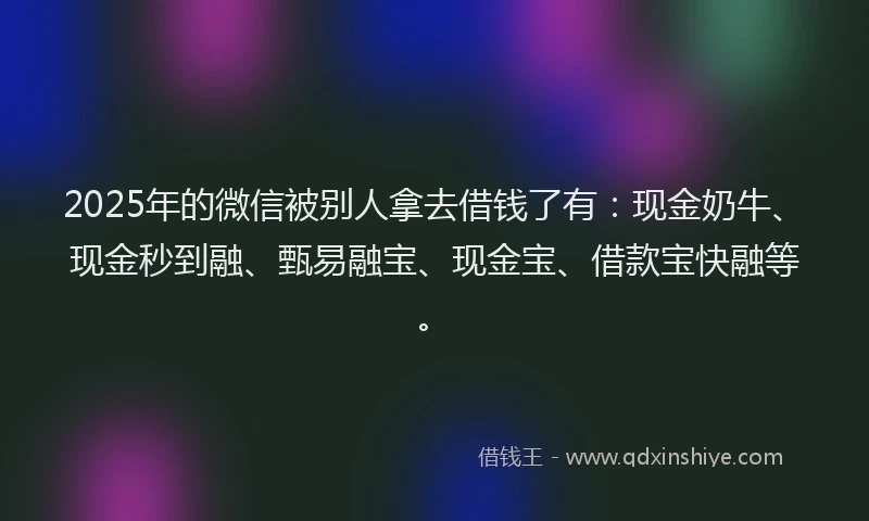 2025年的微信被别人拿去借钱了有：现金奶牛、现金秒到融、甄易融宝、现金宝、借款宝快融等。