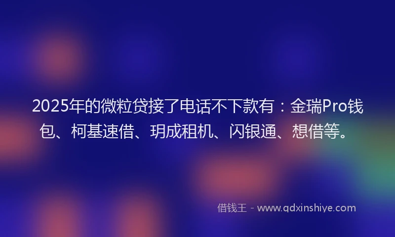 2025年的微粒贷接了电话不下款有：金瑞Pro钱包、柯基速借、玥成租机、闪银通、想借等。