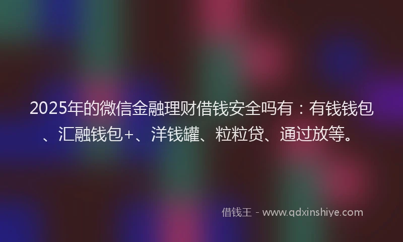 2025年的微信金融理财借钱安全吗有：有钱钱包、汇融钱包+、洋钱罐、粒粒贷、通过放等。