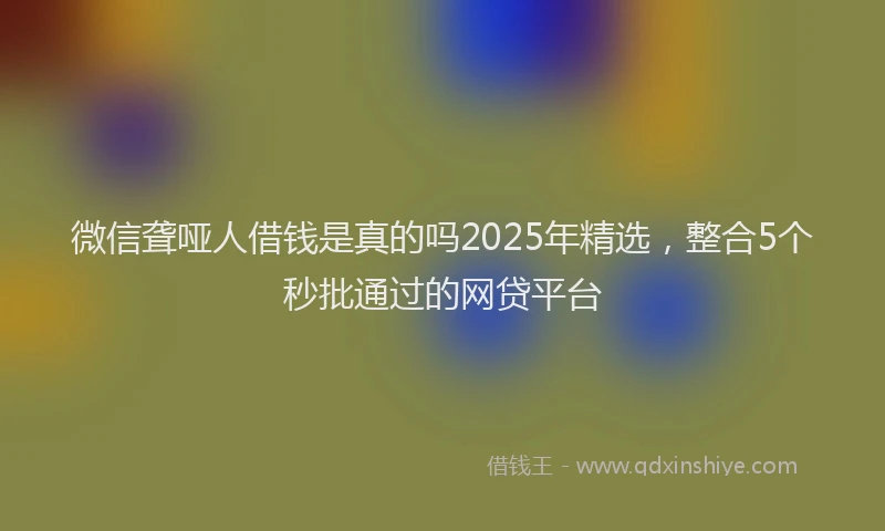 微信聋哑人借钱是真的吗2025年精选，整合5个秒批通过的网贷平台