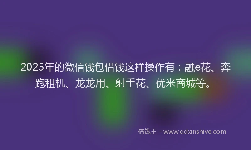 2025年的微信钱包借钱这样操作有：融e花、奔跑租机、龙龙用、射手花、优米商城等。