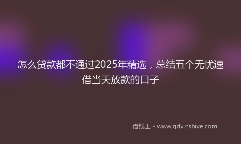 怎么贷款都不通过2025年精选，总结五个无忧速借当天放款的口子