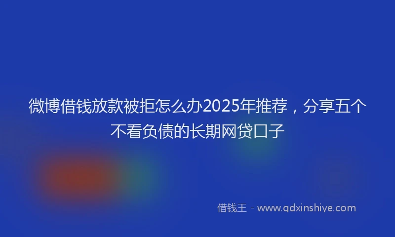 微博借钱放款被拒怎么办2025年推荐，分享五个不看负债的长期网贷口子