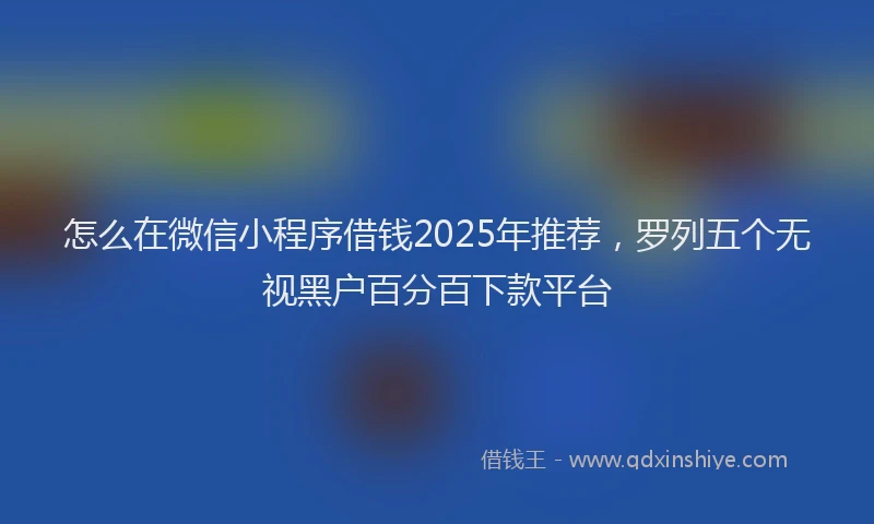 怎么在微信小程序借钱2025年推荐，罗列五个无视黑户百分百下款平台