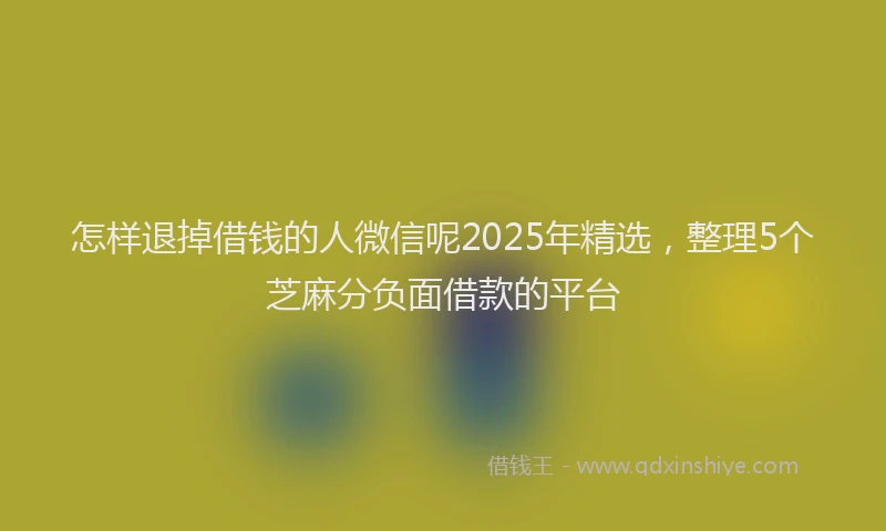 怎样退掉借钱的人微信呢2025年精选，整理5个芝麻分负面借款的平台