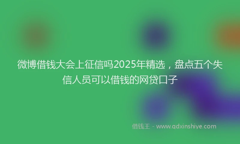 微博借钱大会上征信吗2025年精选，盘点五个失信人员可以借钱的网贷口子
