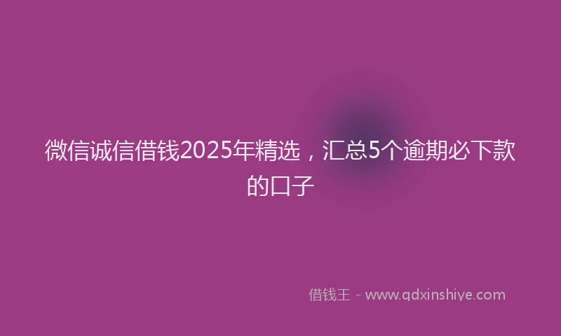微信诚信借钱2025年精选，汇总5个逾期必下款的口子